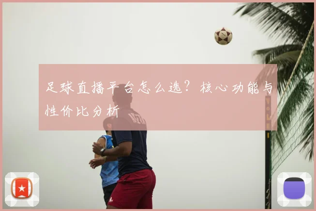 足球直播平台怎么选？核心功能与性价比分析