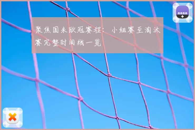 聚焦国米欧冠赛程：小组赛至淘汰赛完整时间线一览