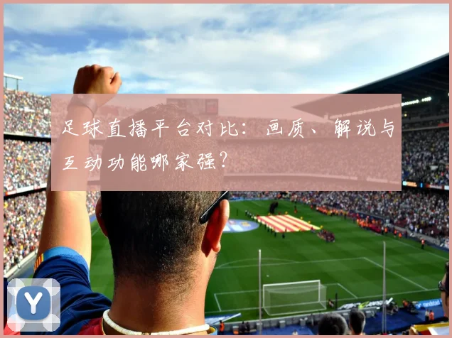 足球直播平台对比：画质、解说与互动功能哪家强？