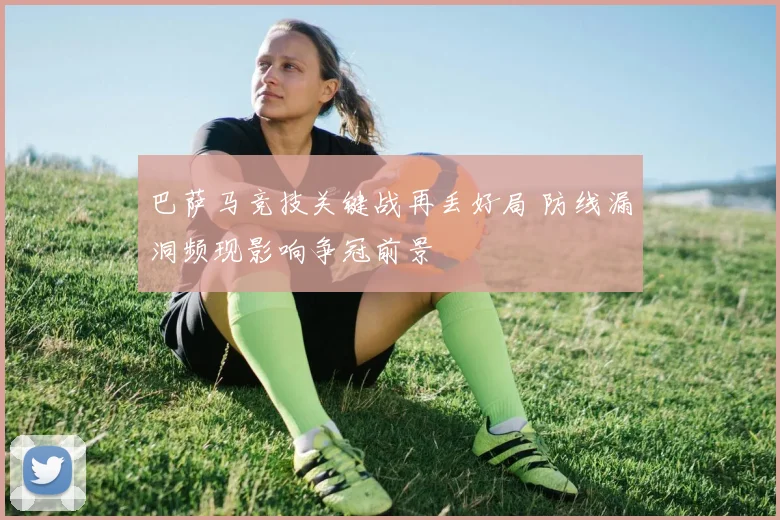 巴萨马竞技关键战再丢好局 防线漏洞频现影响争冠前景