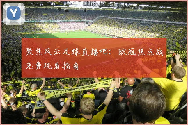 聚焦风云足球直播吧：欧冠焦点战免费观看指南