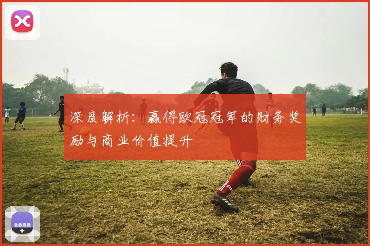 深度解析：赢得欧冠冠军的财务奖励与商业价值提升