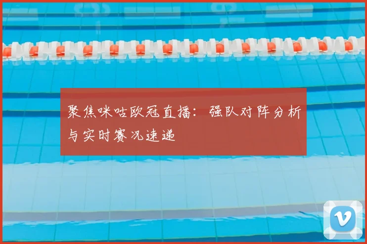 聚焦咪咕欧冠直播：强队对阵分析与实时赛况速递