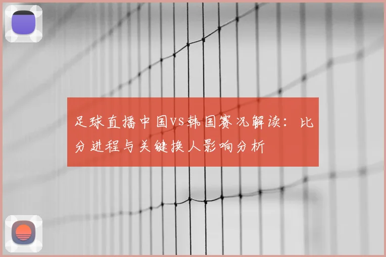 足球直播中国vs韩国赛况解读：比分进程与关键换人影响分析
