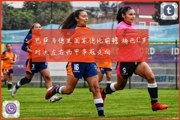 巴萨马德里国家德比前瞻 梅西C罗对决左右西甲争冠走向