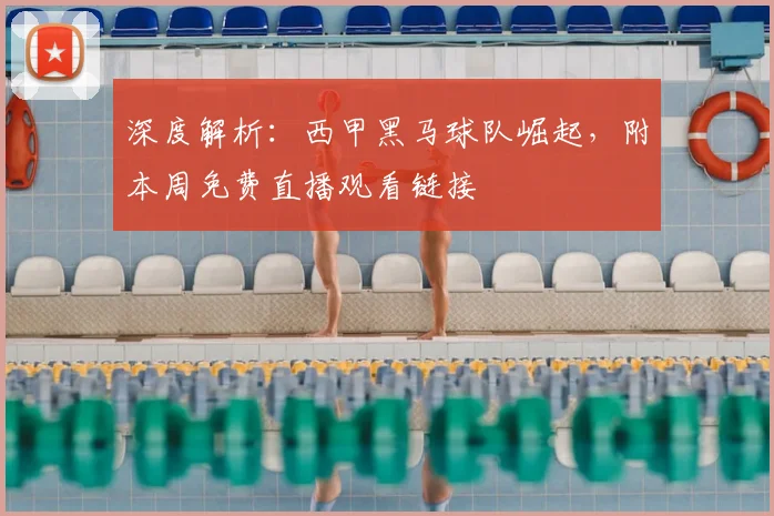 深度解析：西甲黑马球队崛起，附本周免费直播观看链接