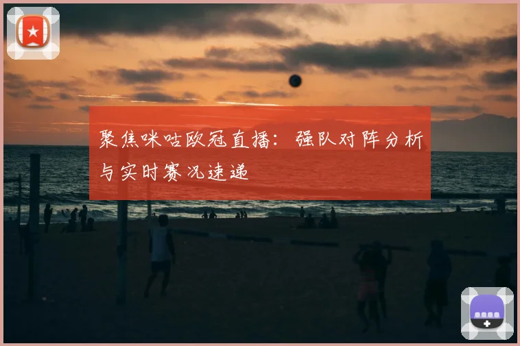 聚焦咪咕欧冠直播：强队对阵分析与实时赛况速递