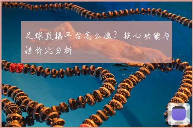 足球直播平台怎么选？核心功能与性价比分析