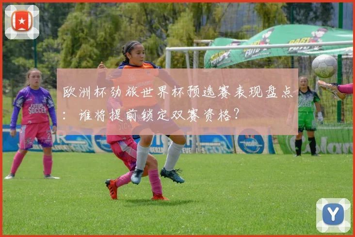 欧洲杯劲旅世界杯预选赛表现盘点：谁将提前锁定双赛资格？