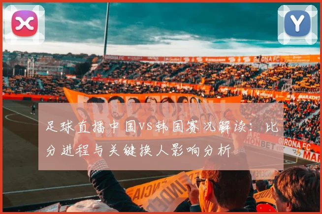 足球直播中国vs韩国赛况解读：比分进程与关键换人影响分析