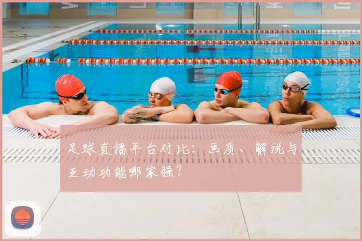 足球直播平台对比：画质、解说与互动功能哪家强？