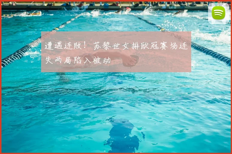 遭遇连败！苏黎世女排欧冠赛场连失两局陷入被动